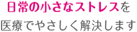 日常の小さなストレスを医療でやさしく解決します